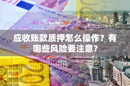 北京应收账款质押怎么操作？有哪些风险要注意？